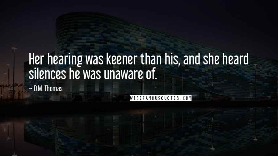 D.M. Thomas Quotes: Her hearing was keener than his, and she heard silences he was unaware of.