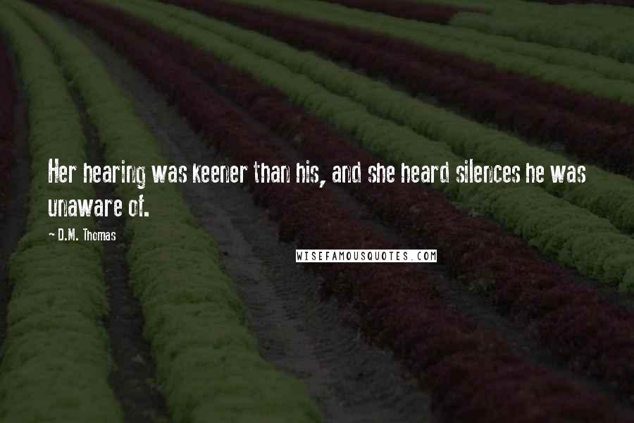 D.M. Thomas Quotes: Her hearing was keener than his, and she heard silences he was unaware of.