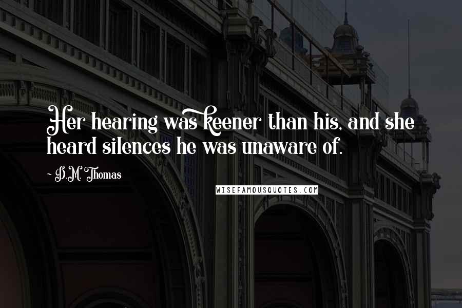 D.M. Thomas Quotes: Her hearing was keener than his, and she heard silences he was unaware of.