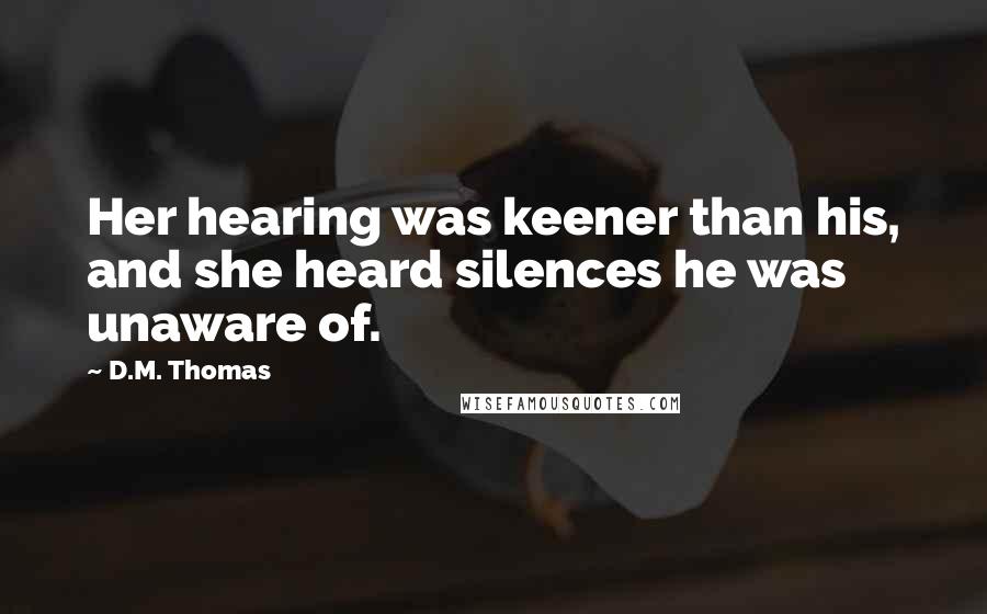 D.M. Thomas Quotes: Her hearing was keener than his, and she heard silences he was unaware of.