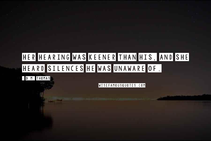 D.M. Thomas Quotes: Her hearing was keener than his, and she heard silences he was unaware of.