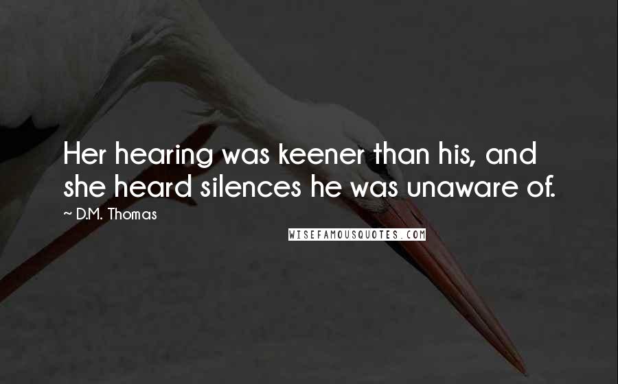 D.M. Thomas Quotes: Her hearing was keener than his, and she heard silences he was unaware of.