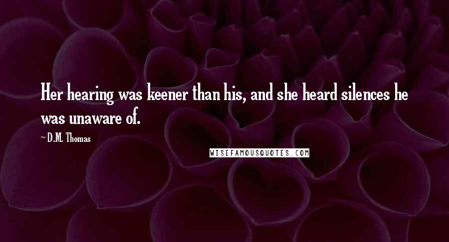 D.M. Thomas Quotes: Her hearing was keener than his, and she heard silences he was unaware of.