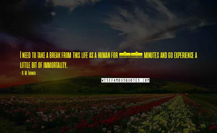 D. M. Turner Quotes: I need to take a break from this life as a human for 45 minutes and go experience a little bit of immortality.