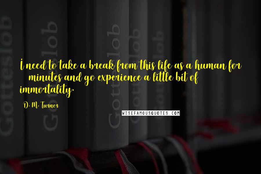 D. M. Turner Quotes: I need to take a break from this life as a human for 45 minutes and go experience a little bit of immortality.