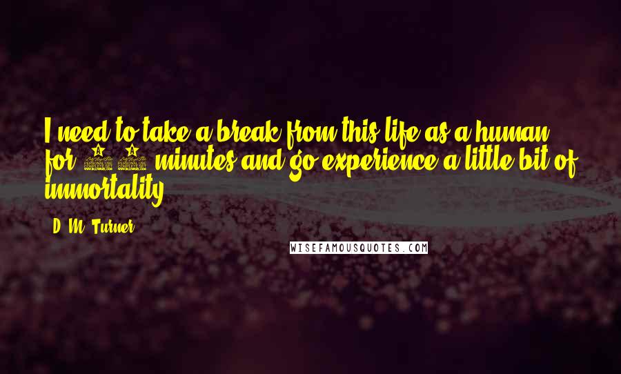 D. M. Turner Quotes: I need to take a break from this life as a human for 45 minutes and go experience a little bit of immortality.