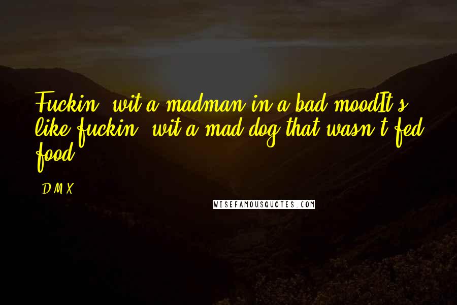 D.M.X. Quotes: Fuckin' wit a madman in a bad moodIt's like fuckin' wit a mad dog that wasn't fed food