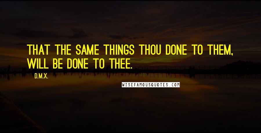 D.M.X. Quotes: That the same things thou done to them, will be done to thee.
