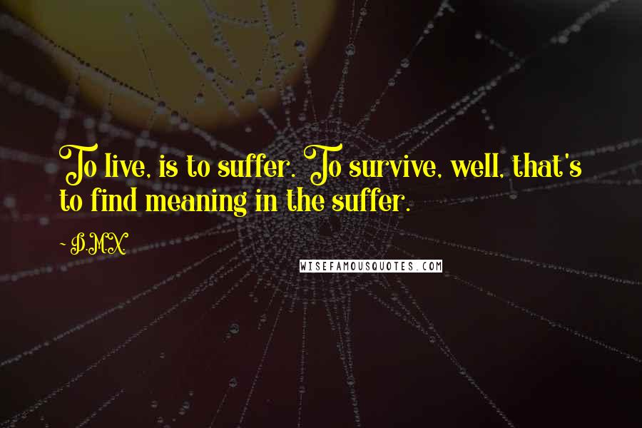 D.M.X. Quotes: To live, is to suffer. To survive, well, that's to find meaning in the suffer.