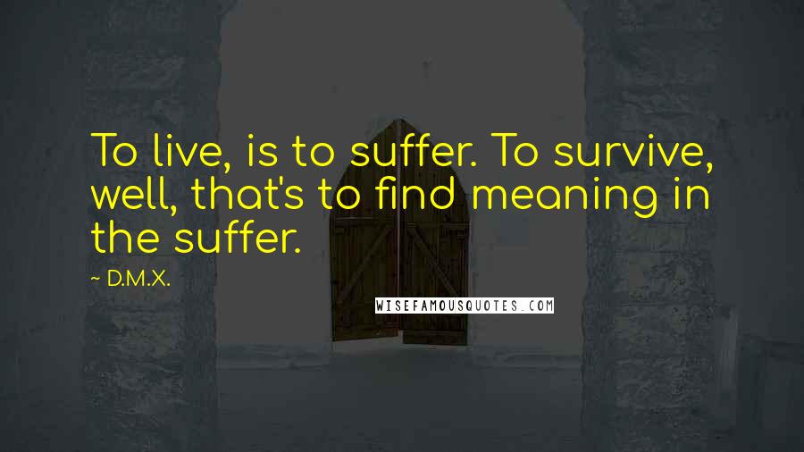 D.M.X. Quotes: To live, is to suffer. To survive, well, that's to find meaning in the suffer.