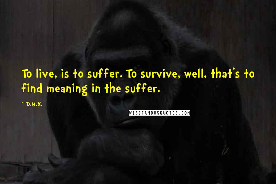 D.M.X. Quotes: To live, is to suffer. To survive, well, that's to find meaning in the suffer.