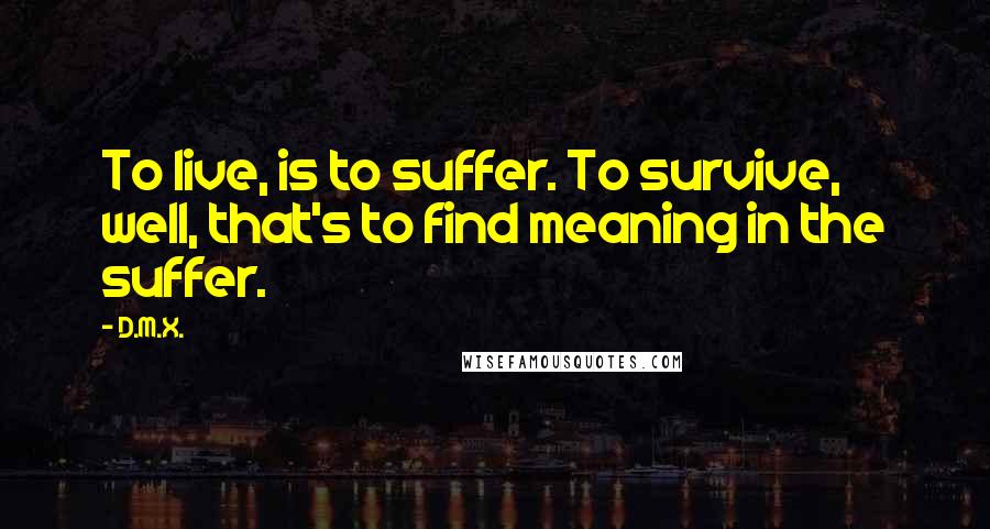 D.M.X. Quotes: To live, is to suffer. To survive, well, that's to find meaning in the suffer.