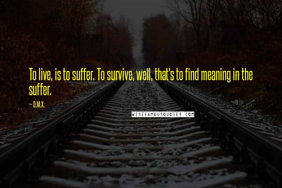 D.M.X. Quotes: To live, is to suffer. To survive, well, that's to find meaning in the suffer.