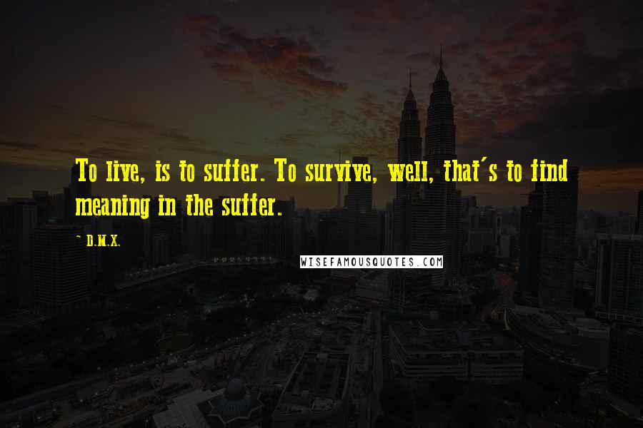 D.M.X. Quotes: To live, is to suffer. To survive, well, that's to find meaning in the suffer.