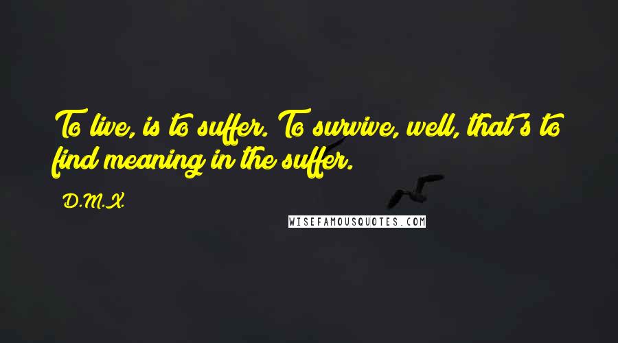 D.M.X. Quotes: To live, is to suffer. To survive, well, that's to find meaning in the suffer.