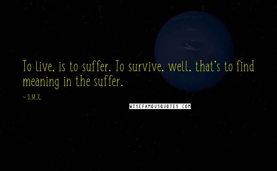 D.M.X. Quotes: To live, is to suffer. To survive, well, that's to find meaning in the suffer.