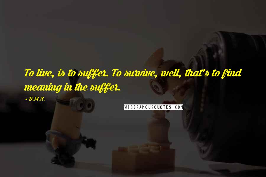 D.M.X. Quotes: To live, is to suffer. To survive, well, that's to find meaning in the suffer.