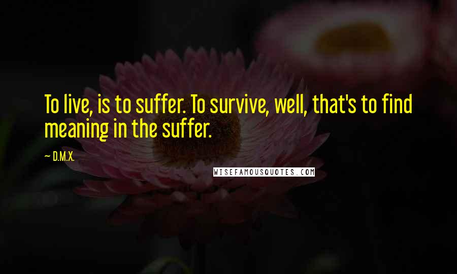 D.M.X. Quotes: To live, is to suffer. To survive, well, that's to find meaning in the suffer.