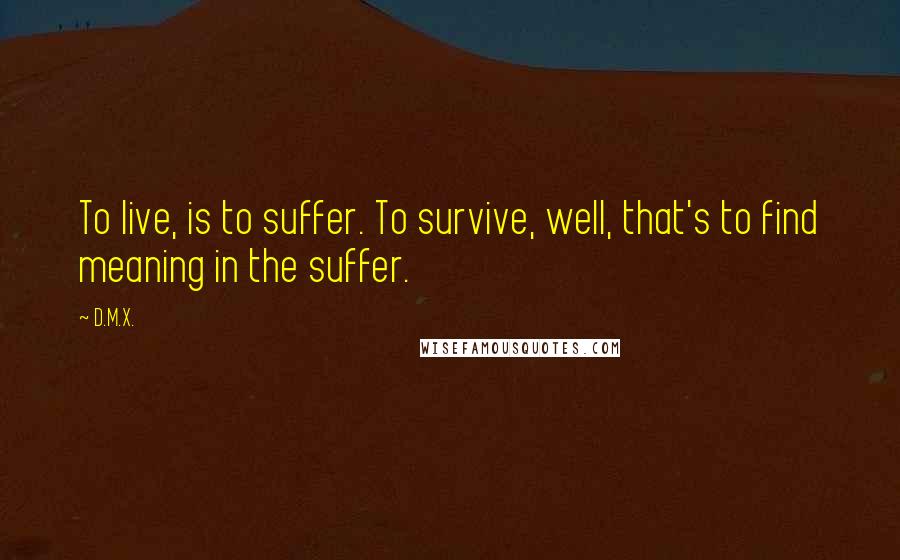 D.M.X. Quotes: To live, is to suffer. To survive, well, that's to find meaning in the suffer.