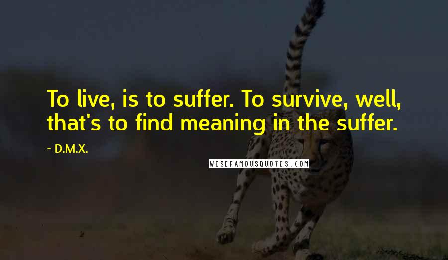 D.M.X. Quotes: To live, is to suffer. To survive, well, that's to find meaning in the suffer.