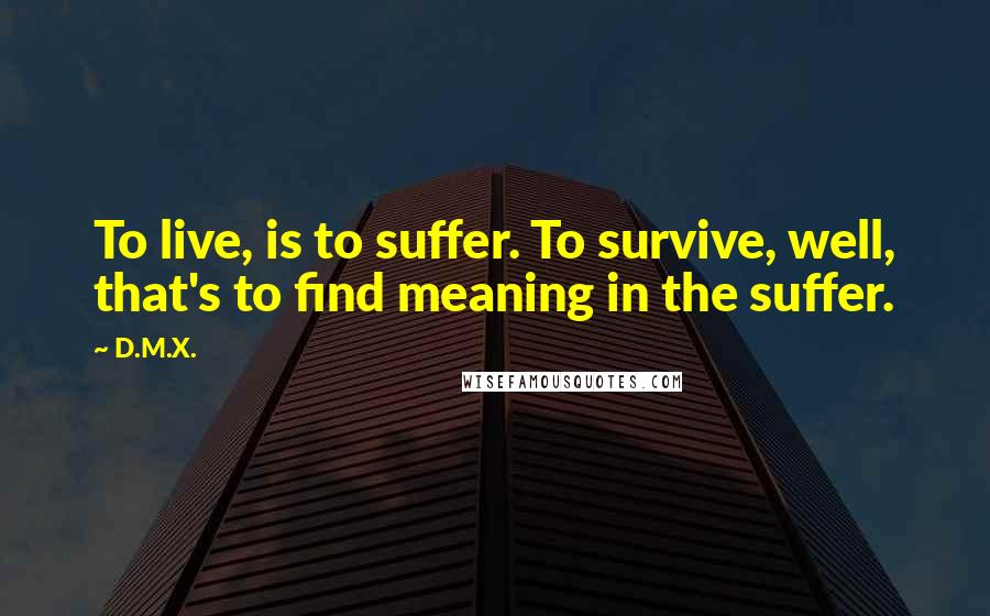 D.M.X. Quotes: To live, is to suffer. To survive, well, that's to find meaning in the suffer.