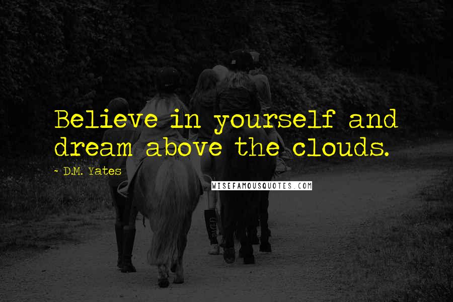 D.M. Yates Quotes: Believe in yourself and dream above the clouds.