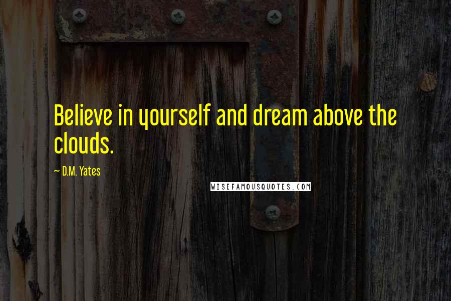 D.M. Yates Quotes: Believe in yourself and dream above the clouds.