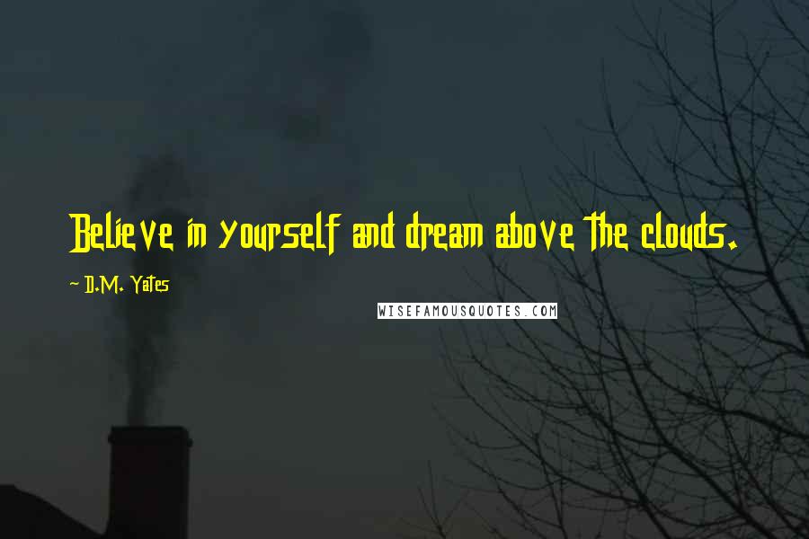 D.M. Yates Quotes: Believe in yourself and dream above the clouds.