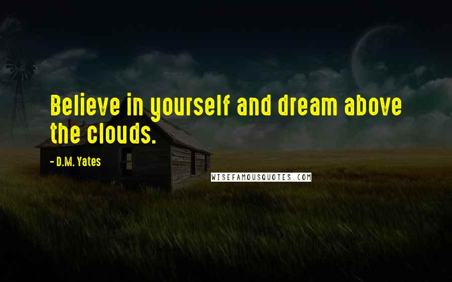 D.M. Yates Quotes: Believe in yourself and dream above the clouds.