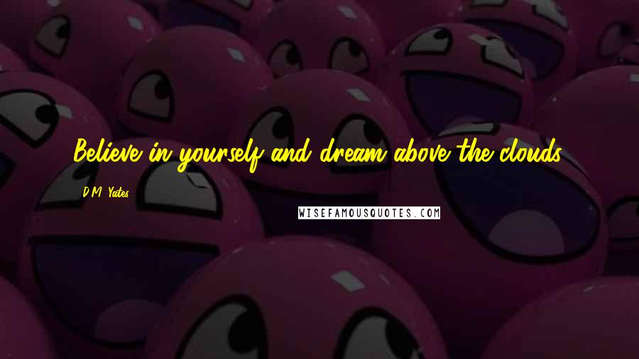 D.M. Yates Quotes: Believe in yourself and dream above the clouds.