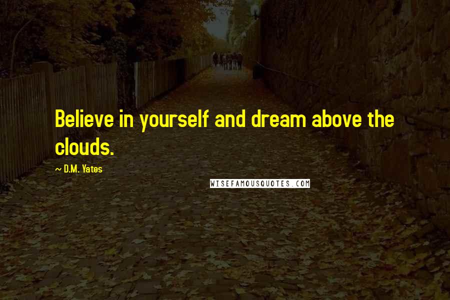 D.M. Yates Quotes: Believe in yourself and dream above the clouds.