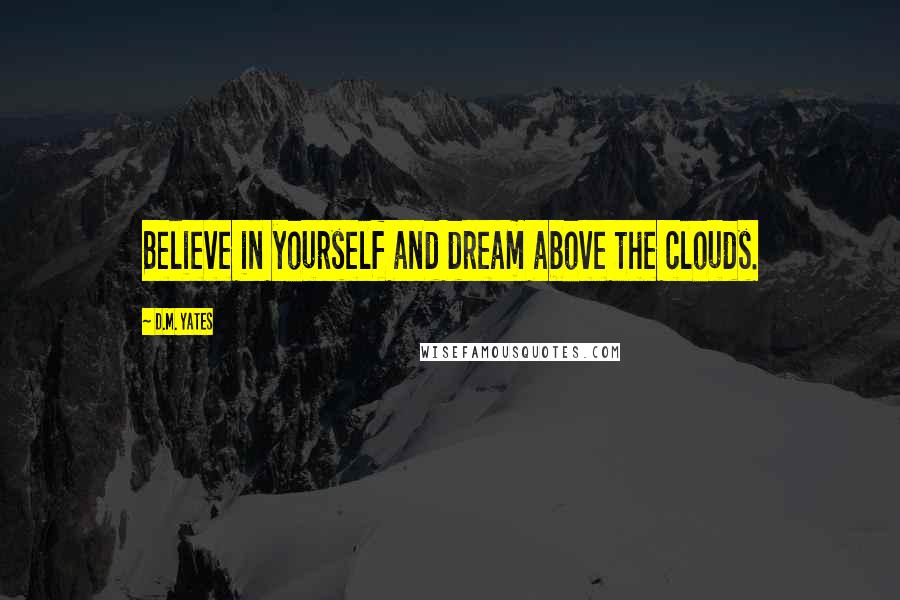 D.M. Yates Quotes: Believe in yourself and dream above the clouds.
