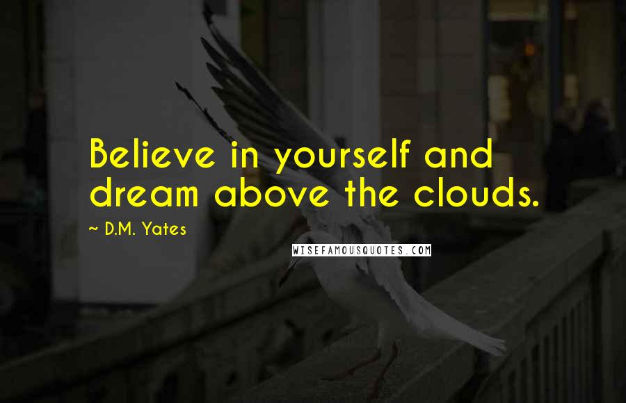 D.M. Yates Quotes: Believe in yourself and dream above the clouds.