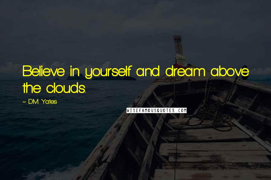 D.M. Yates Quotes: Believe in yourself and dream above the clouds.
