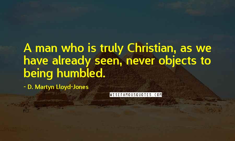 D. Martyn Lloyd-Jones Quotes: A man who is truly Christian, as we have already seen, never objects to being humbled.