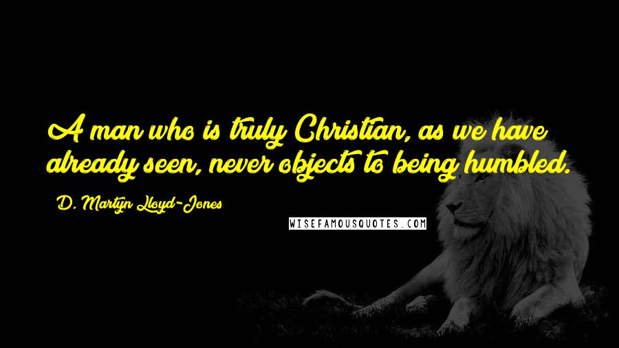 D. Martyn Lloyd-Jones Quotes: A man who is truly Christian, as we have already seen, never objects to being humbled.