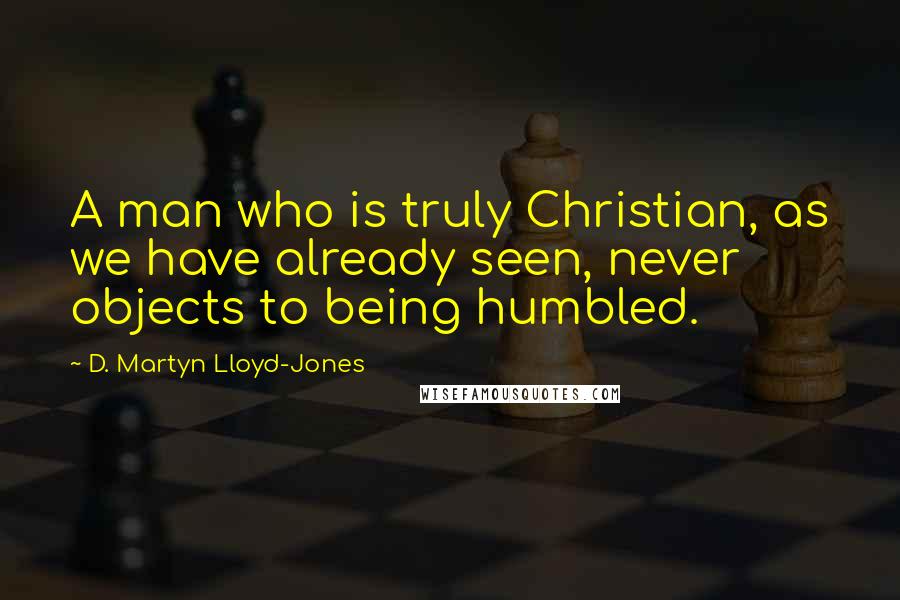 D. Martyn Lloyd-Jones Quotes: A man who is truly Christian, as we have already seen, never objects to being humbled.