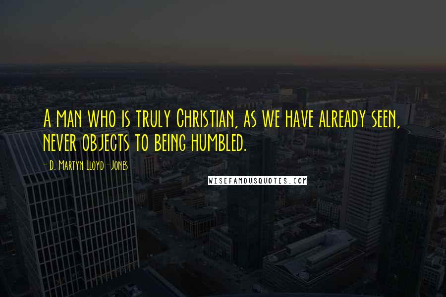 D. Martyn Lloyd-Jones Quotes: A man who is truly Christian, as we have already seen, never objects to being humbled.