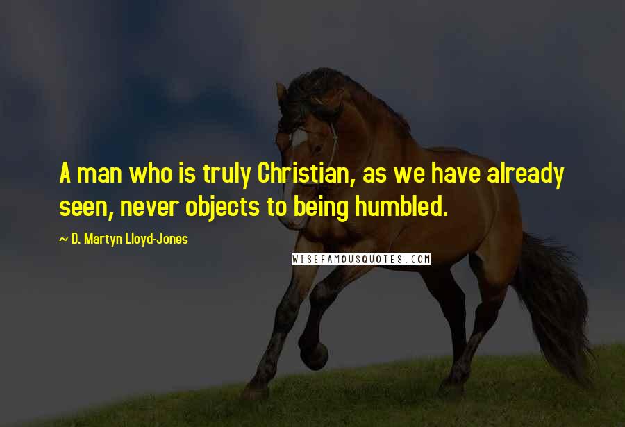 D. Martyn Lloyd-Jones Quotes: A man who is truly Christian, as we have already seen, never objects to being humbled.