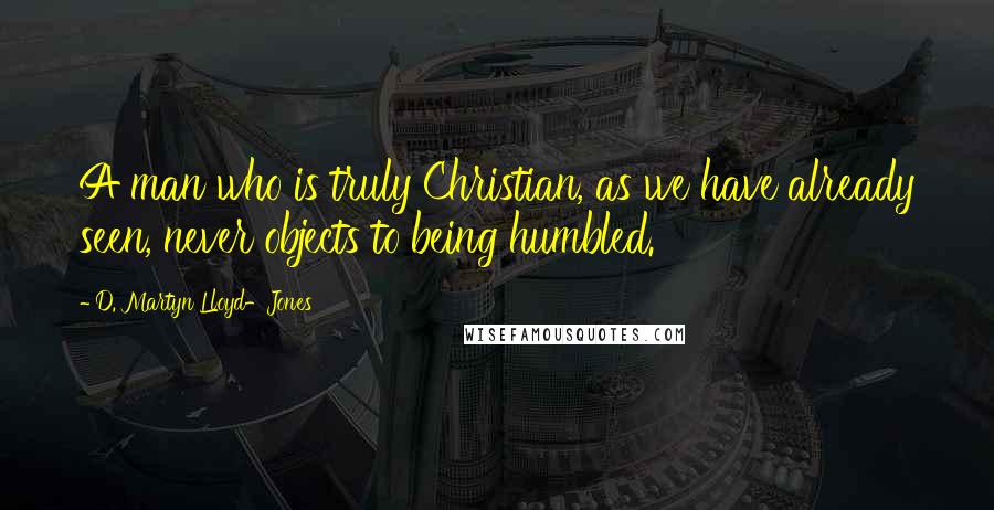 D. Martyn Lloyd-Jones Quotes: A man who is truly Christian, as we have already seen, never objects to being humbled.