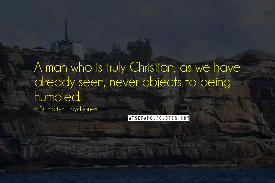 D. Martyn Lloyd-Jones Quotes: A man who is truly Christian, as we have already seen, never objects to being humbled.
