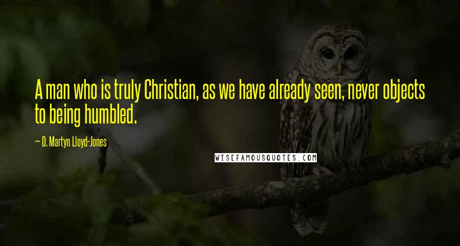D. Martyn Lloyd-Jones Quotes: A man who is truly Christian, as we have already seen, never objects to being humbled.