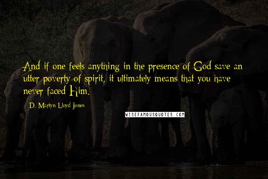 D. Martyn Lloyd-Jones Quotes: And if one feels anything in the presence of God save an utter poverty of spirit, it ultimately means that you have never faced Him.
