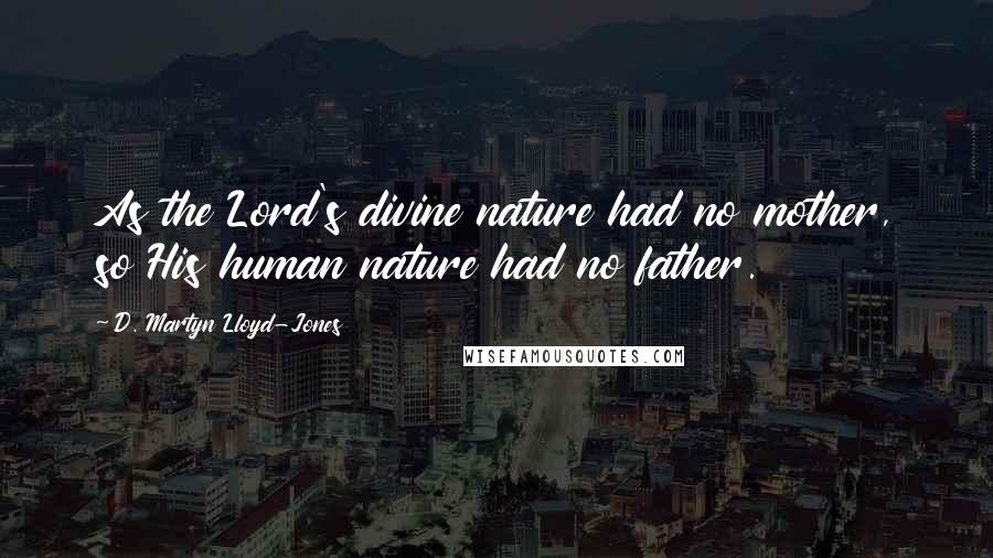 D. Martyn Lloyd-Jones Quotes: As the Lord's divine nature had no mother, so His human nature had no father.