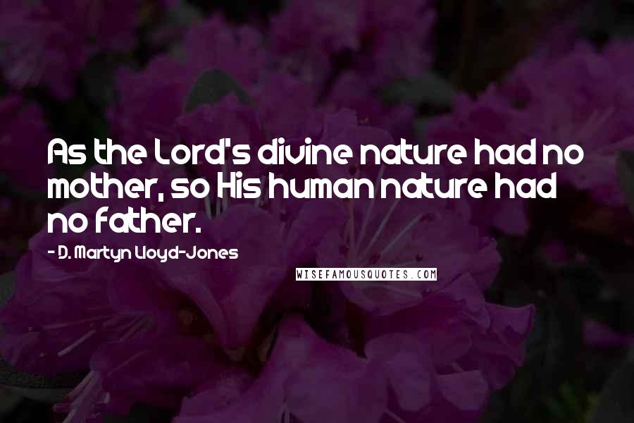 D. Martyn Lloyd-Jones Quotes: As the Lord's divine nature had no mother, so His human nature had no father.