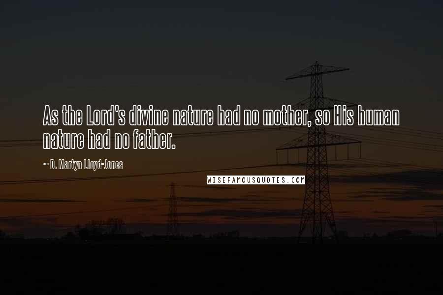 D. Martyn Lloyd-Jones Quotes: As the Lord's divine nature had no mother, so His human nature had no father.