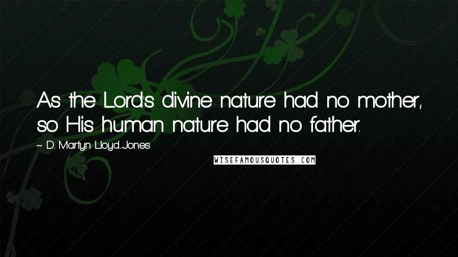 D. Martyn Lloyd-Jones Quotes: As the Lord's divine nature had no mother, so His human nature had no father.