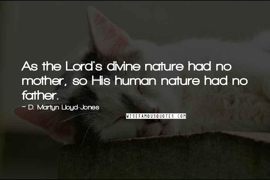 D. Martyn Lloyd-Jones Quotes: As the Lord's divine nature had no mother, so His human nature had no father.