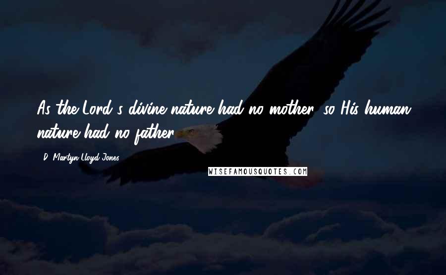 D. Martyn Lloyd-Jones Quotes: As the Lord's divine nature had no mother, so His human nature had no father.