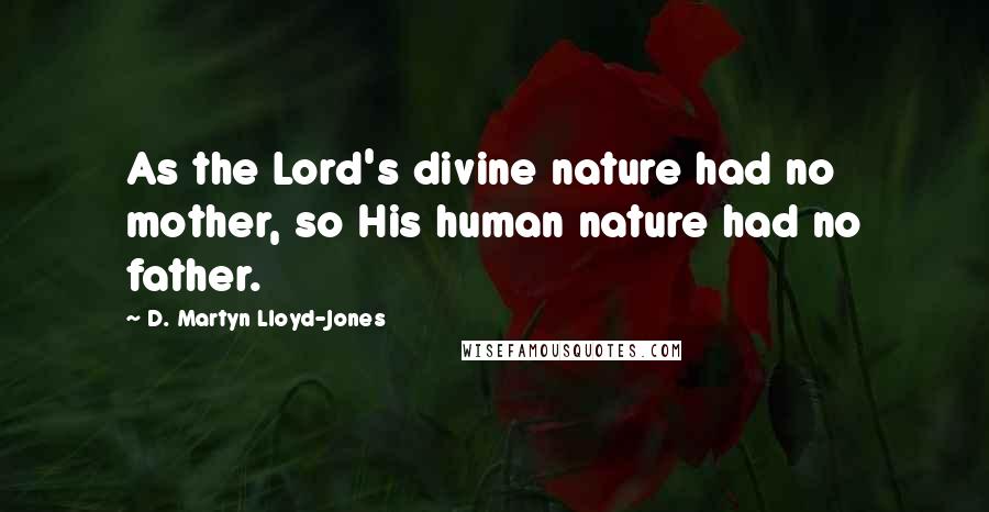 D. Martyn Lloyd-Jones Quotes: As the Lord's divine nature had no mother, so His human nature had no father.